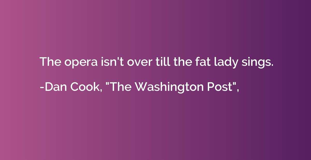 The opera isn't over till the fat lady sings.