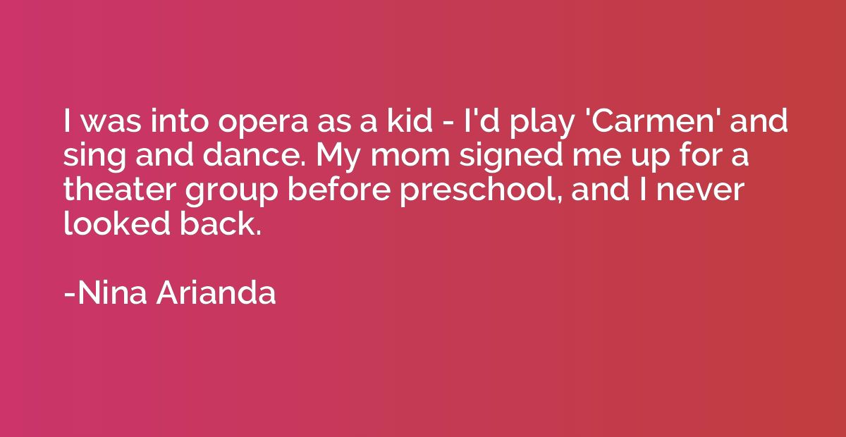 I was into opera as a kid - I'd play 'Carmen' and sing and d