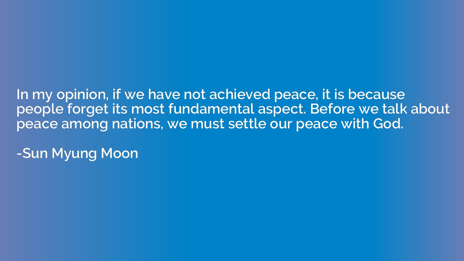 In my opinion, if we have not achieved peace, it is because 