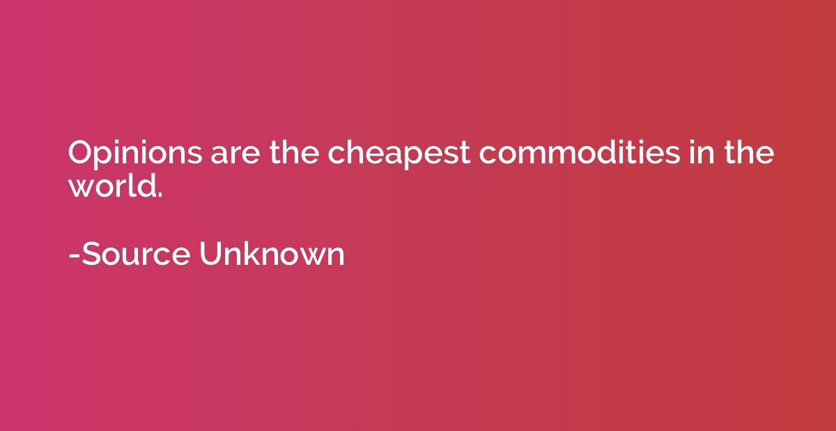 Opinions are the cheapest commodities in the world.