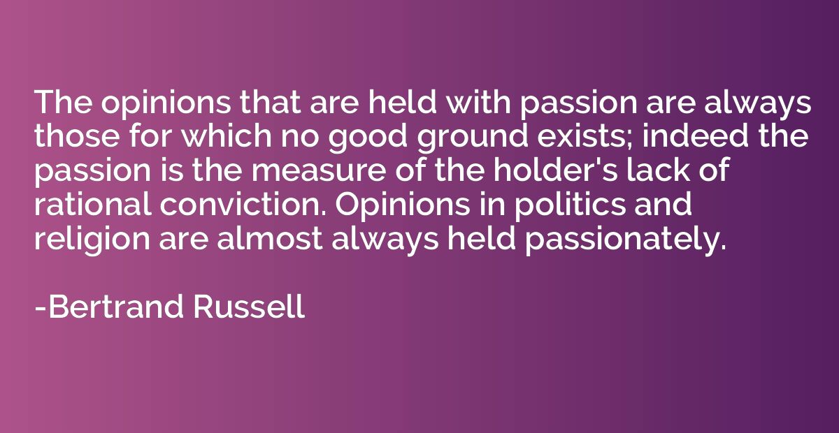 The opinions that are held with passion are always those for