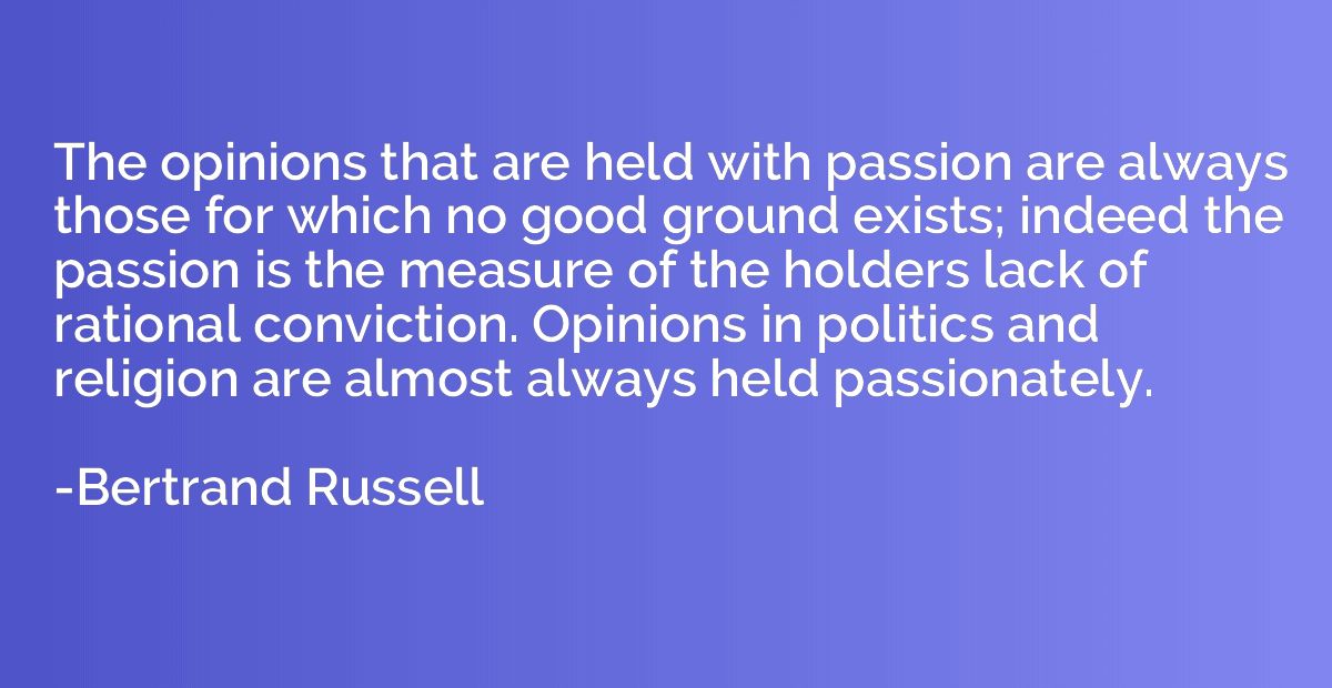 The opinions that are held with passion are always those for