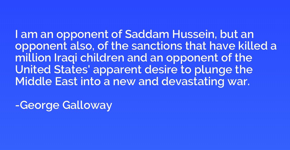 I am an opponent of Saddam Hussein, but an opponent also, of