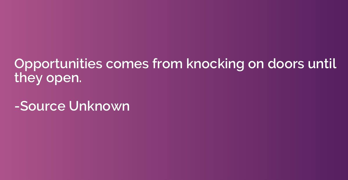 Opportunities comes from knocking on doors until they open.