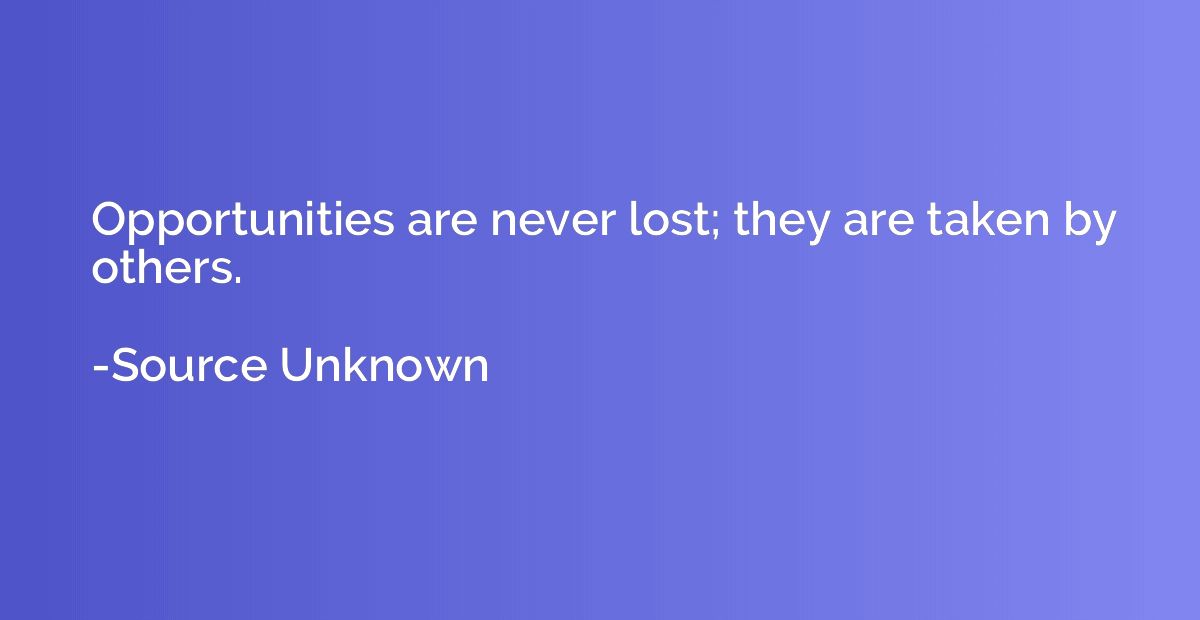 Opportunities are never lost; they are taken by others.