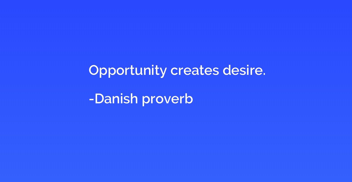 Opportunity creates desire.