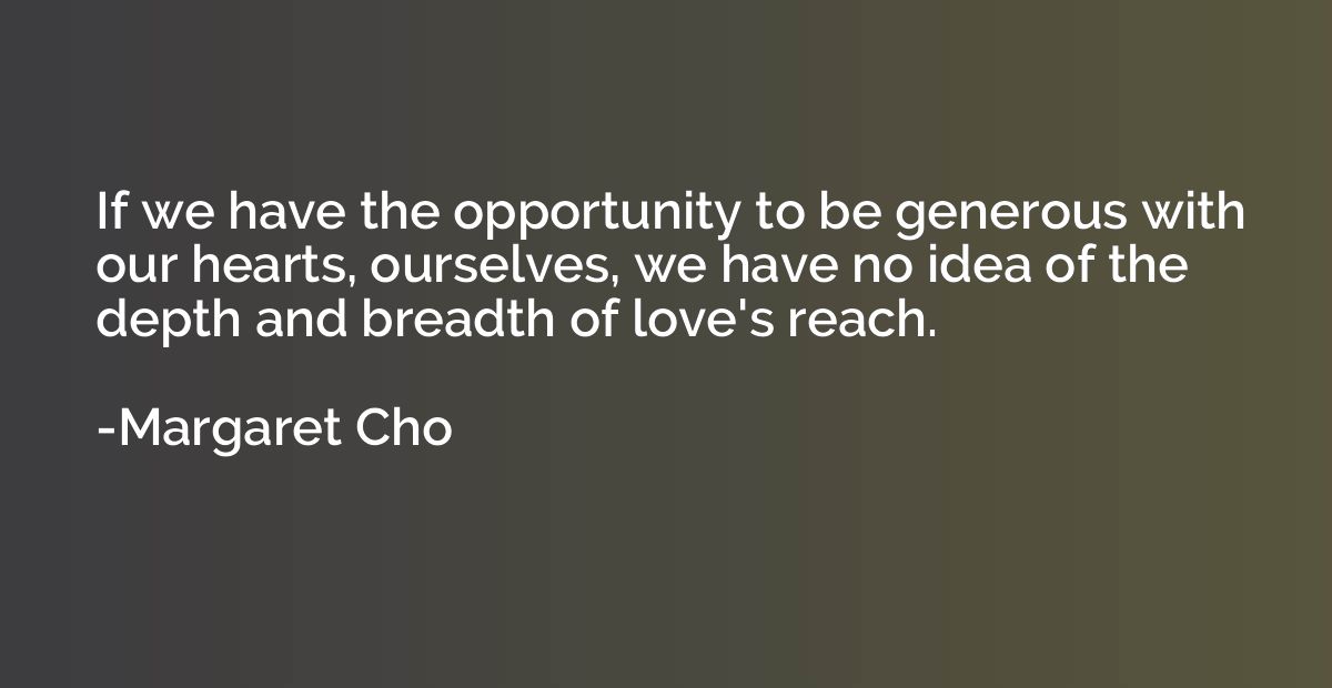 If we have the opportunity to be generous with our hearts, o
