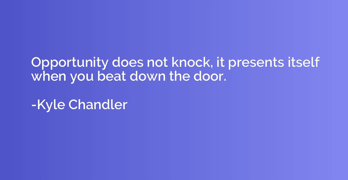 Opportunity does not knock, it presents itself when you beat