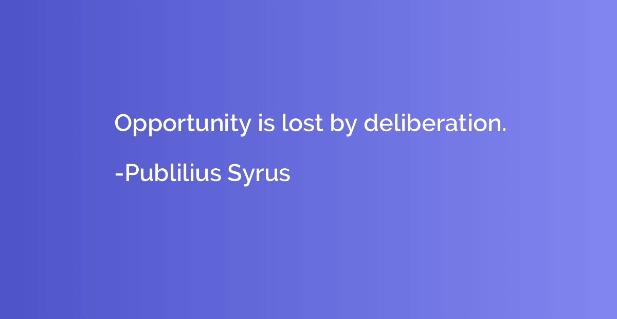 Opportunity is lost by deliberation.