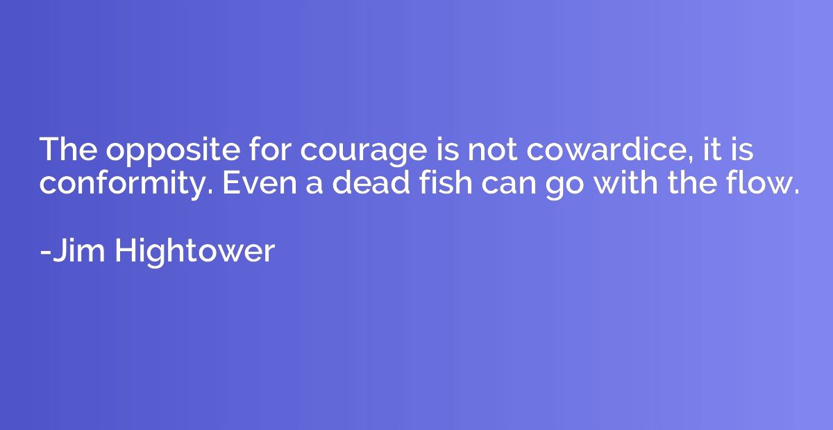 The opposite for courage is not cowardice, it is conformity.