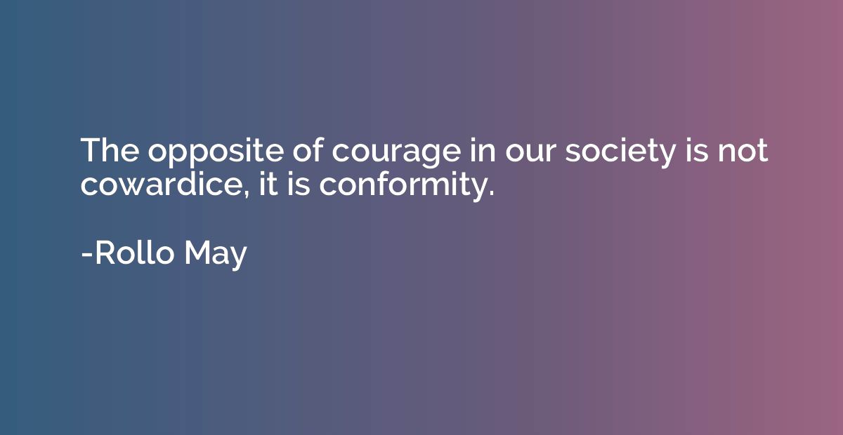 The opposite of courage in our society is not cowardice, it 