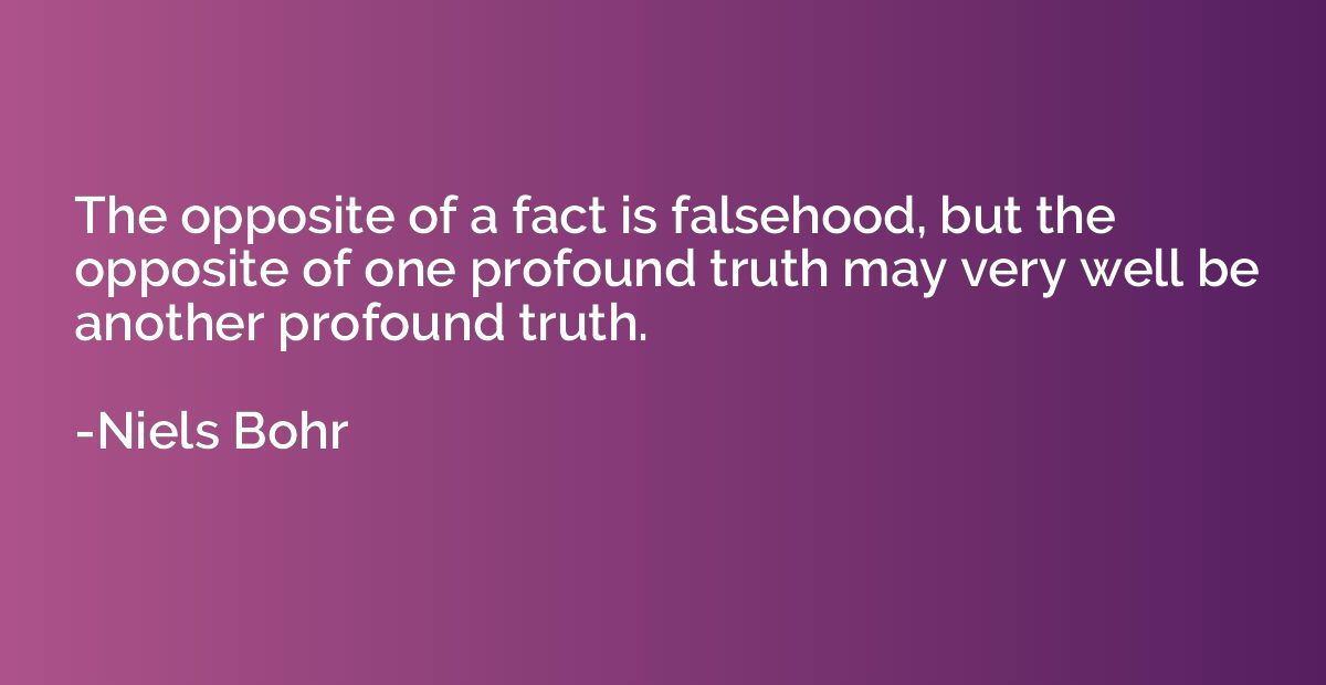 The opposite of a fact is falsehood, but the opposite of one