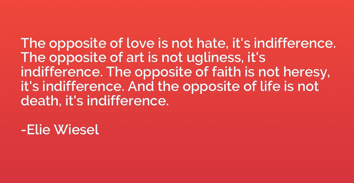 The opposite of love is not hate, it's indifference. The opp
