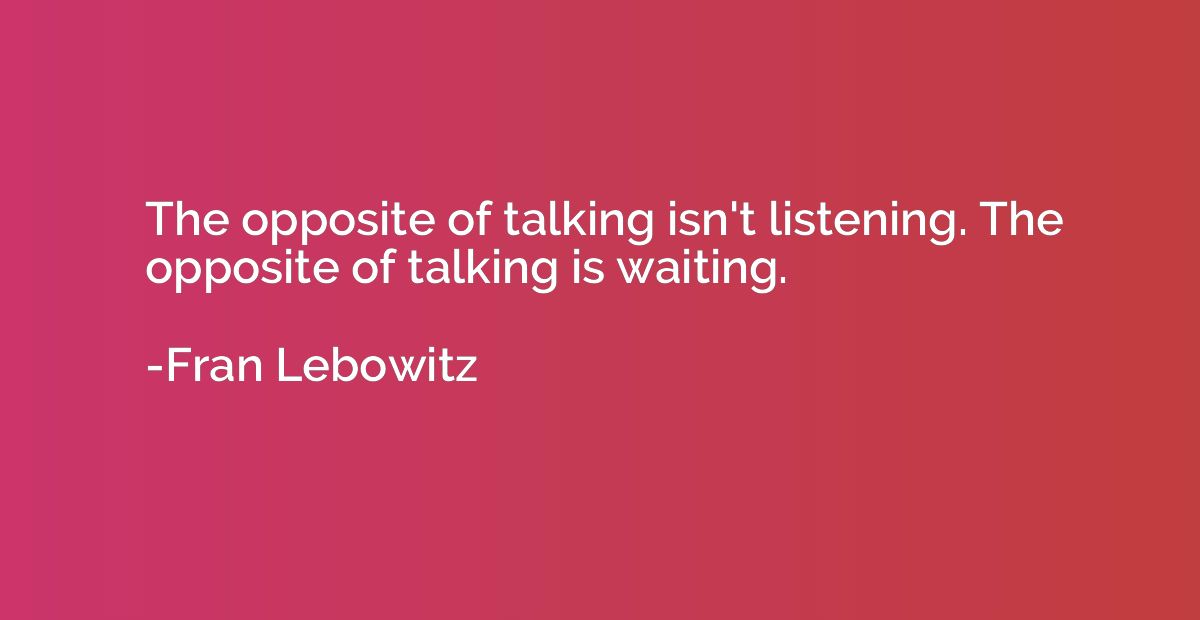 The opposite of talking isn't listening. The opposite of tal
