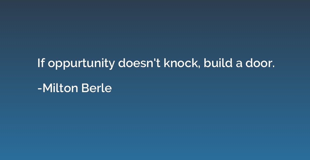 If oppurtunity doesn't knock, build a door.