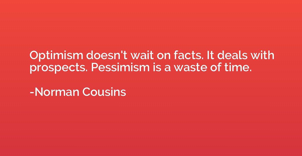 Optimism doesn't wait on facts. It deals with prospects. Pes