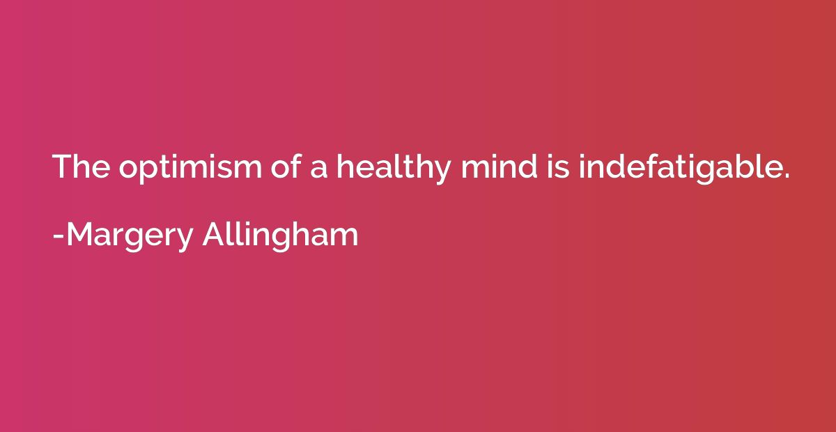 The optimism of a healthy mind is indefatigable.
