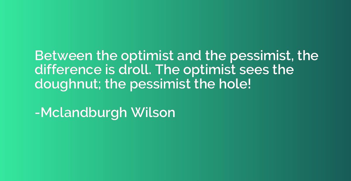 Between the optimist and the pessimist, the difference is dr