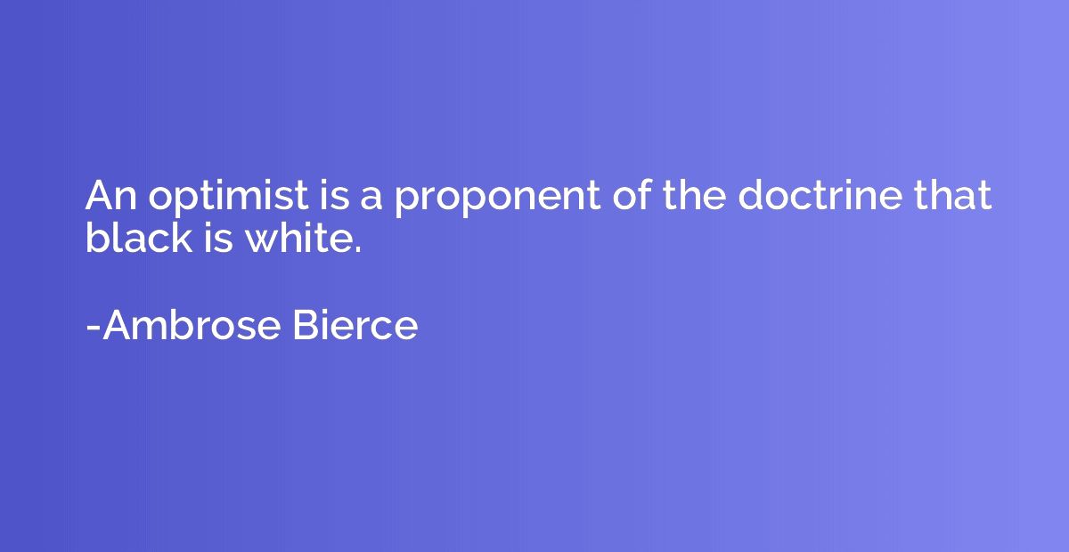 An optimist is a proponent of the doctrine that black is whi