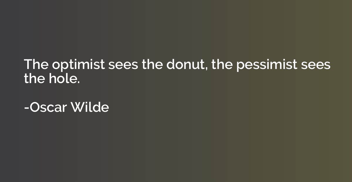 The optimist sees the donut, the pessimist sees the hole.
