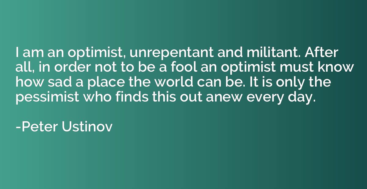 I am an optimist, unrepentant and militant. After all, in or