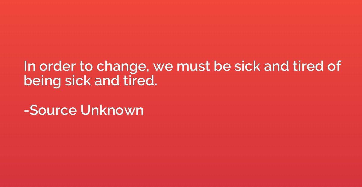 In order to change, we must be sick and tired of being sick 