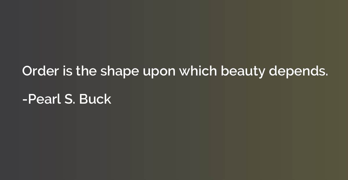 Order is the shape upon which beauty depends.