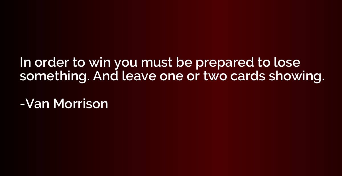 In order to win you must be prepared to lose something. And 