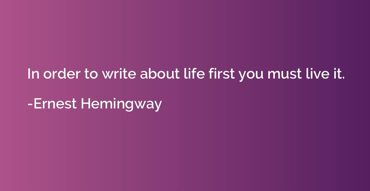 In order to write about life first you must live it.