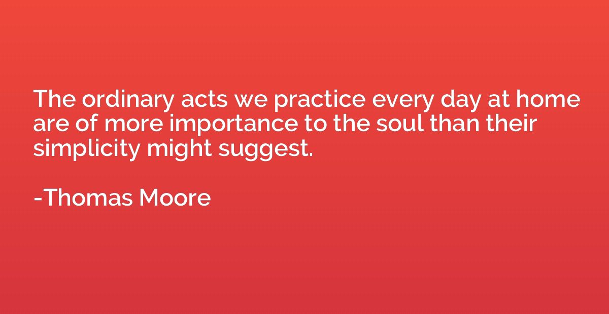 The ordinary acts we practice every day at home are of more 