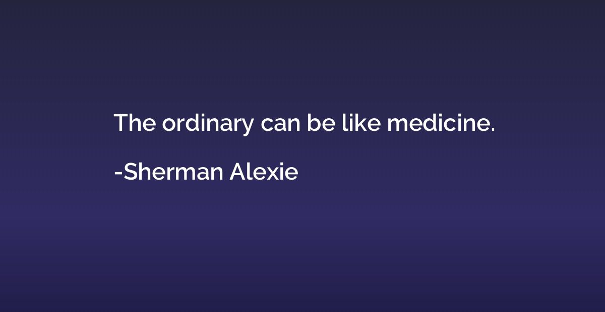 The ordinary can be like medicine.