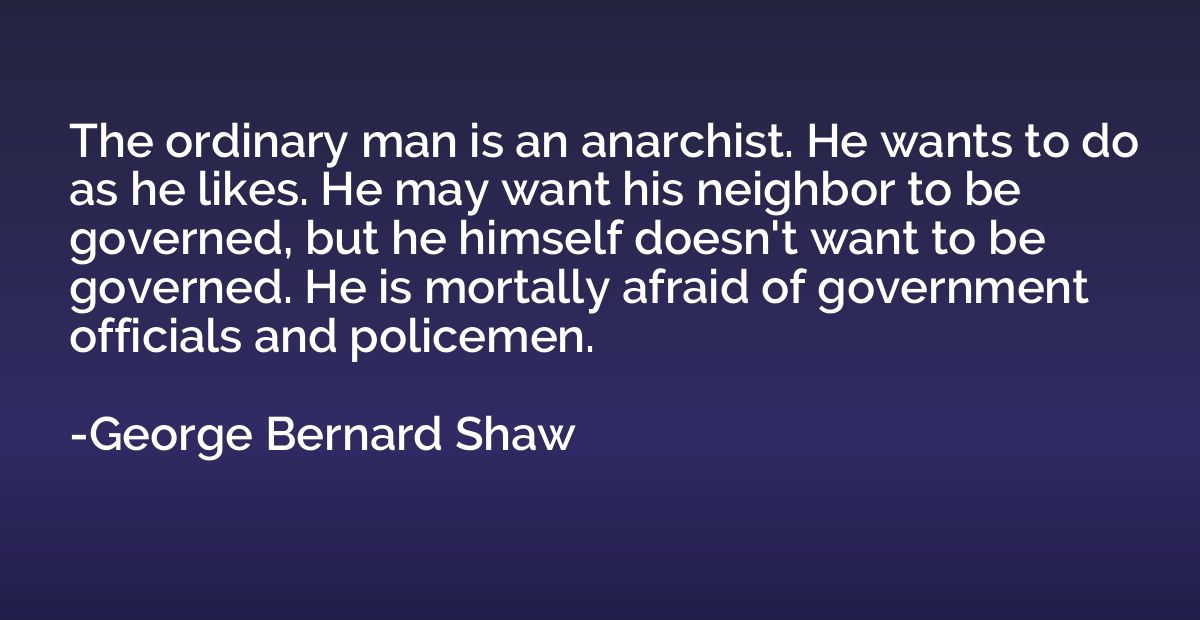The ordinary man is an anarchist. He wants to do as he likes