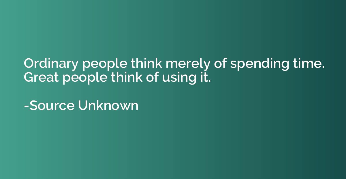 Ordinary people think merely of spending time. Great people 