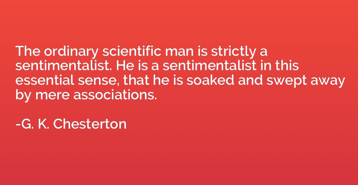 The ordinary scientific man is strictly a sentimentalist. He