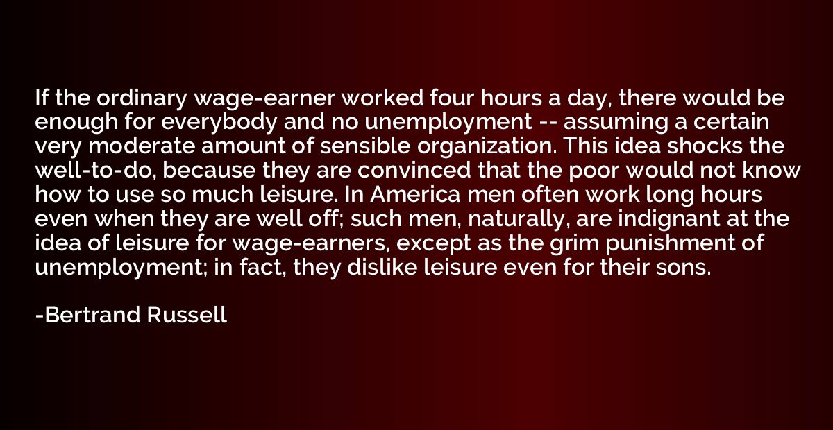 If the ordinary wage-earner worked four hours a day, there w