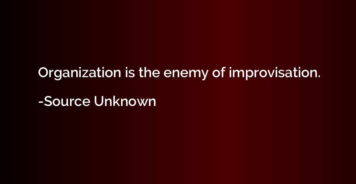Organization is the enemy of improvisation.