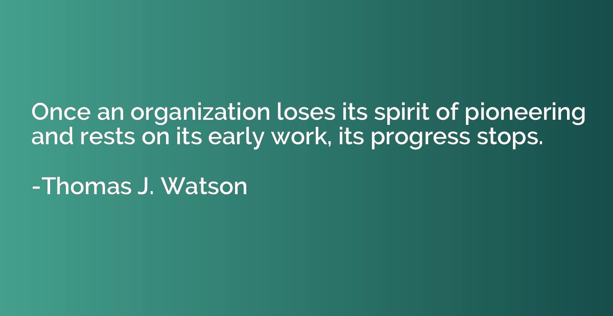 Once an organization loses its spirit of pioneering and rest