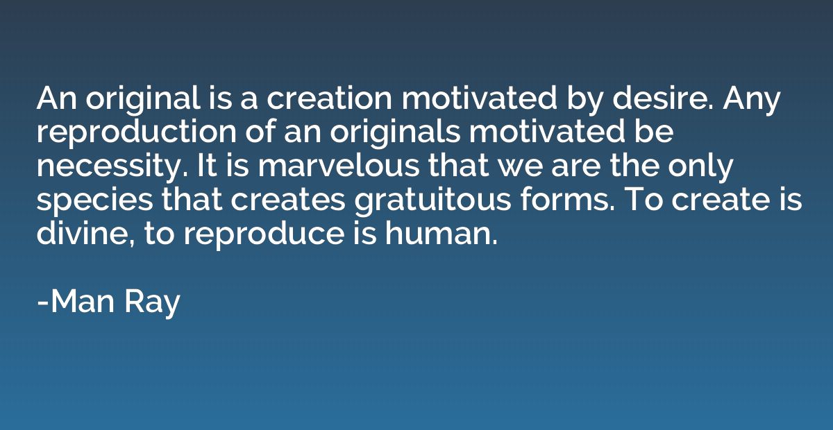 An original is a creation motivated by desire. Any reproduct