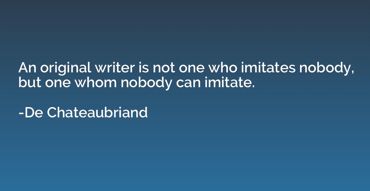 An original writer is not one who imitates nobody, but one w