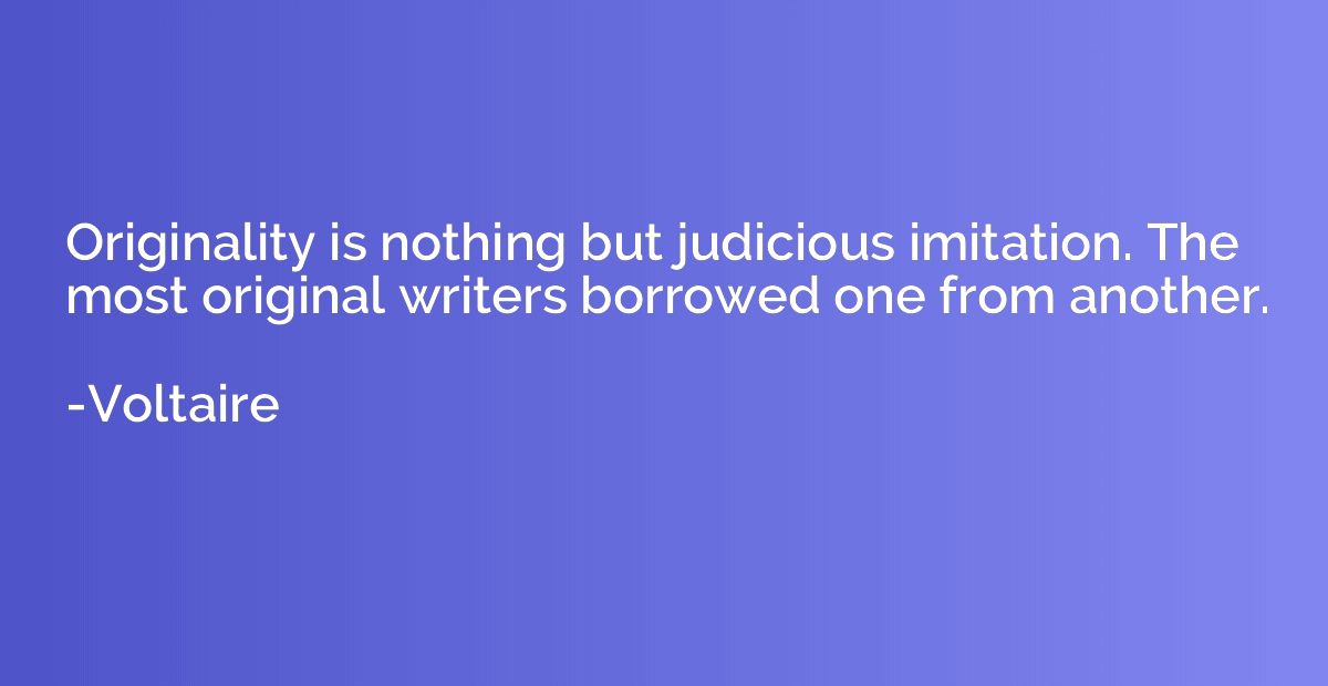 Originality is nothing but judicious imitation. The most ori