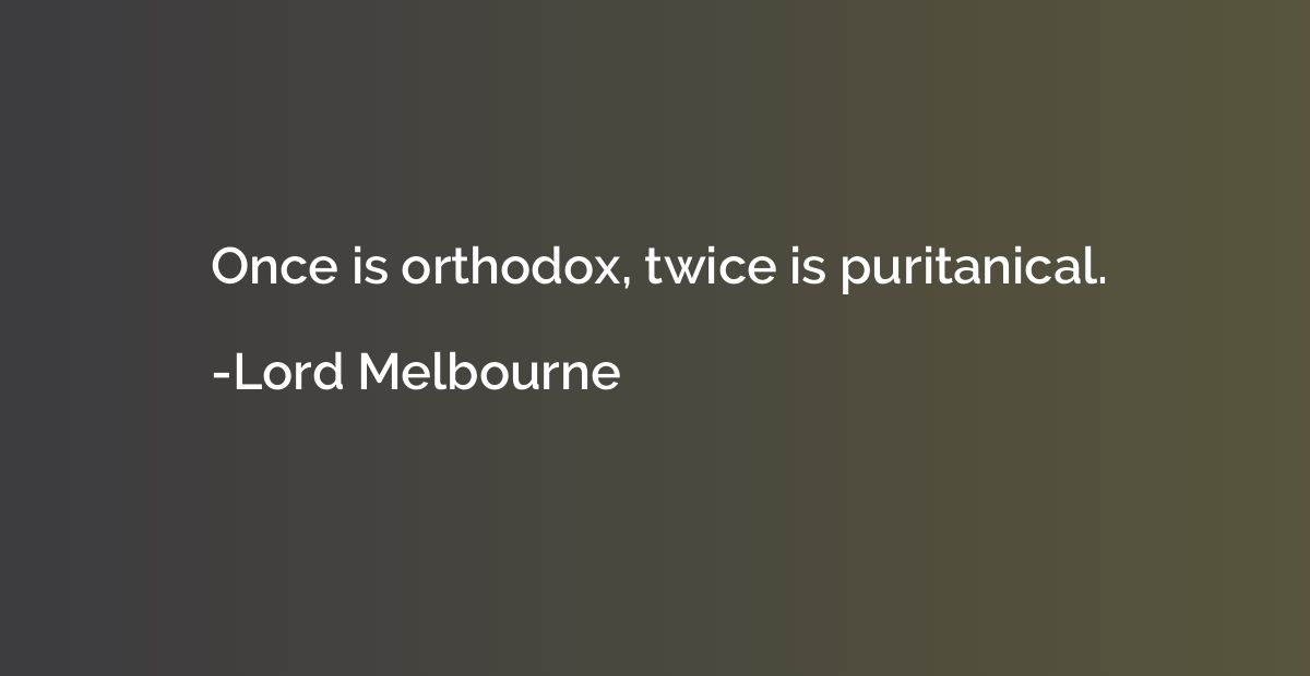 Once is orthodox, twice is puritanical.