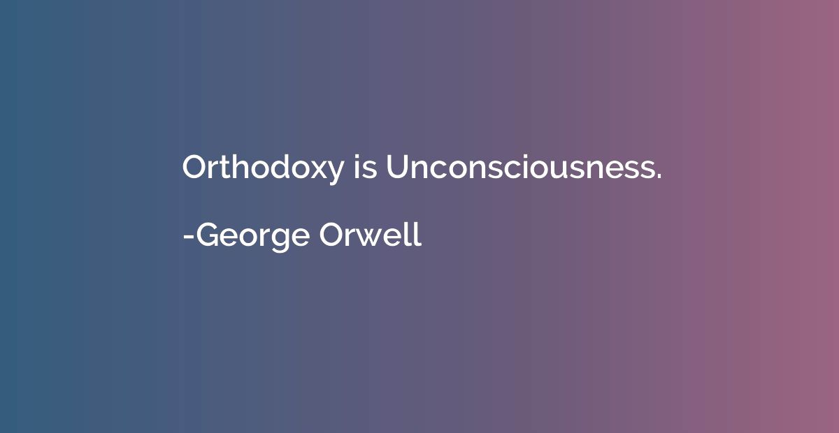 Orthodoxy is Unconsciousness.