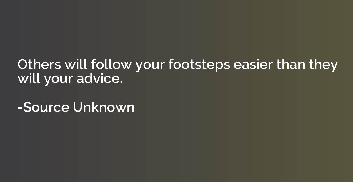 Others will follow your footsteps easier than they will your