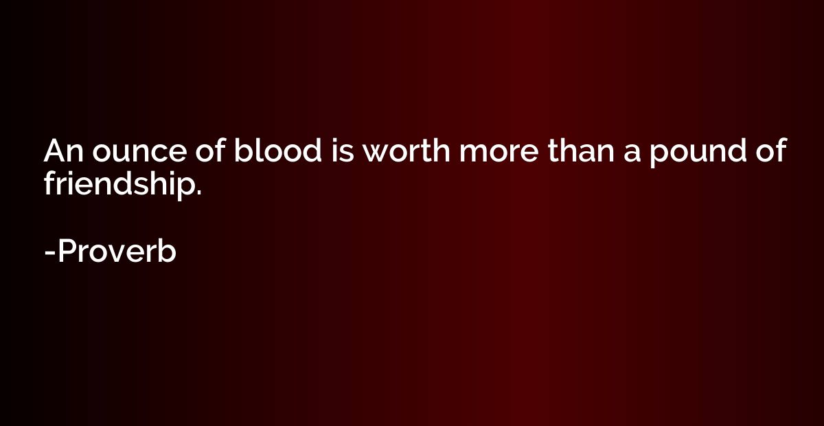 An ounce of blood is worth more than a pound of friendship.