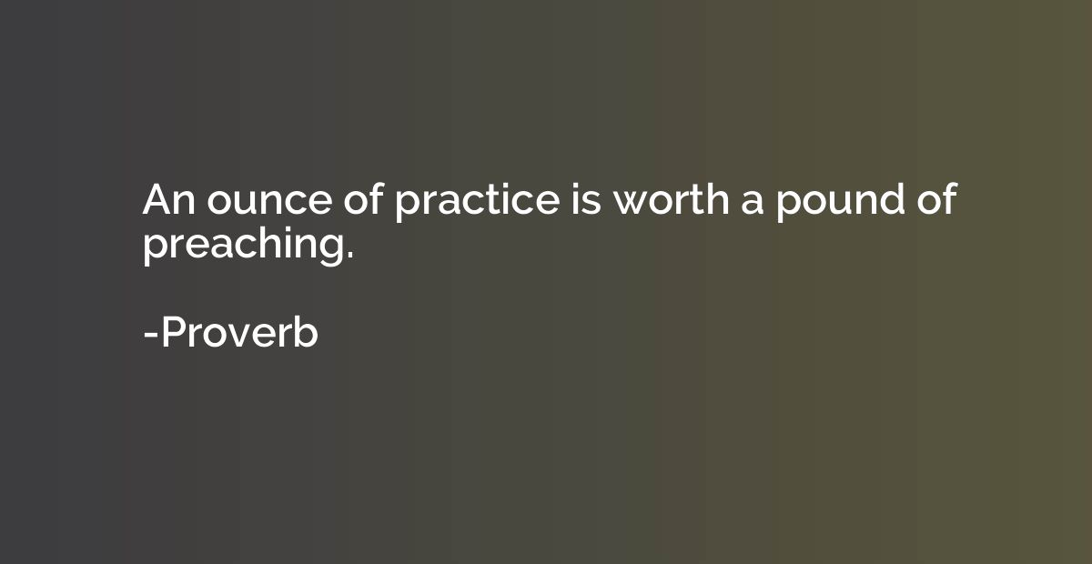 An ounce of practice is worth a pound of preaching.