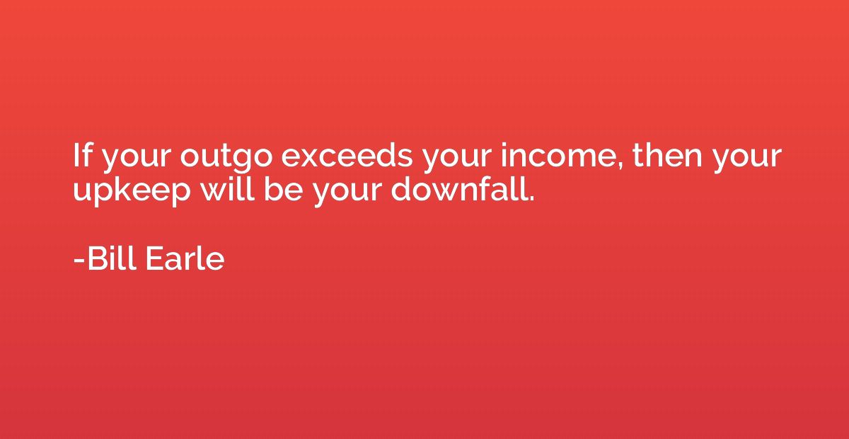 If your outgo exceeds your income, then your upkeep will be 
