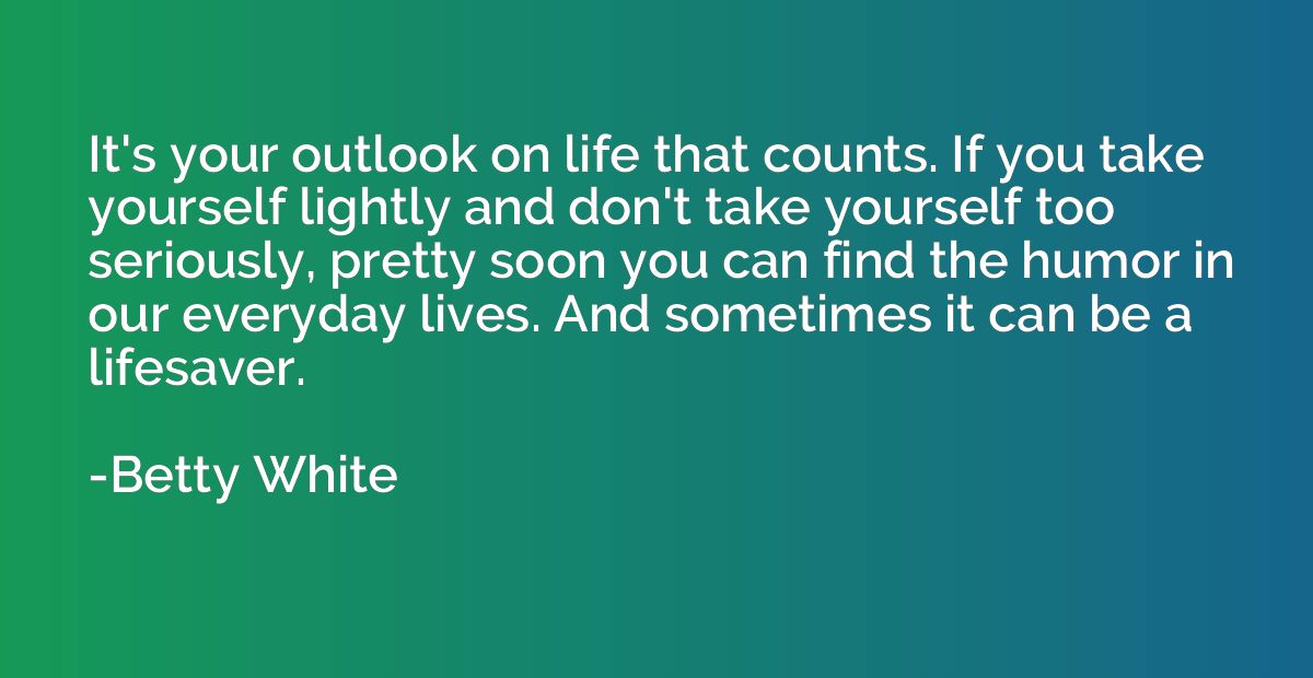 It's your outlook on life that counts. If you take yourself 