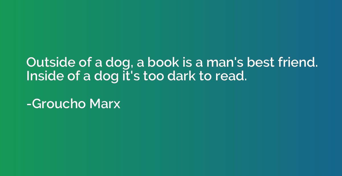 Outside of a dog, a book is a man's best friend. Inside of a