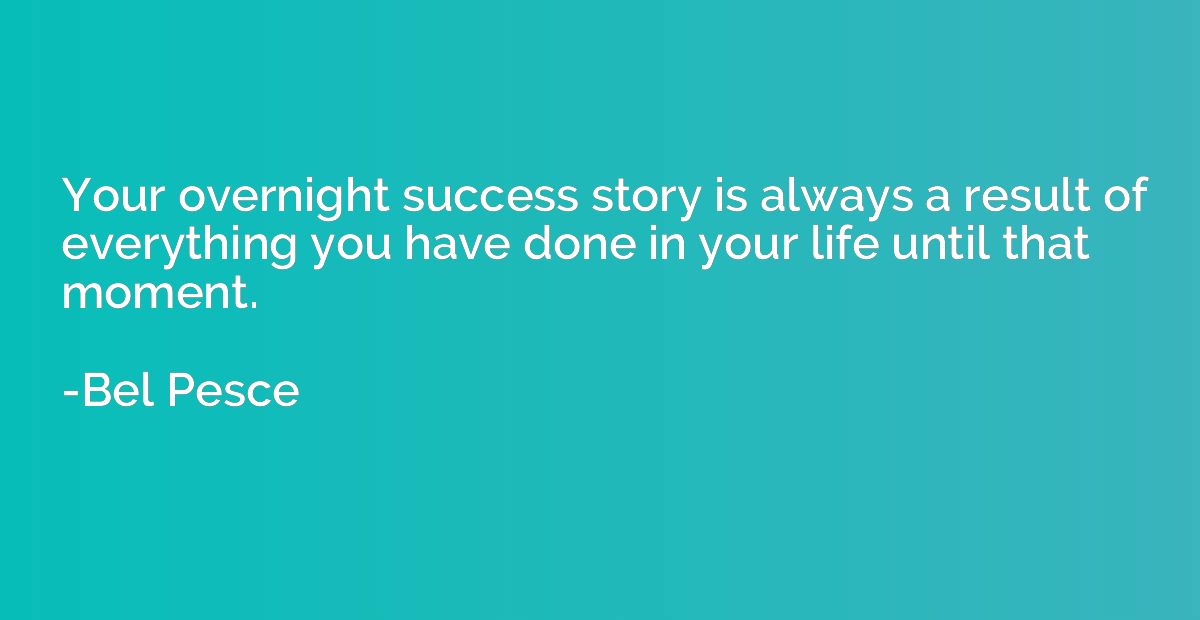Your overnight success story is always a result of everythin