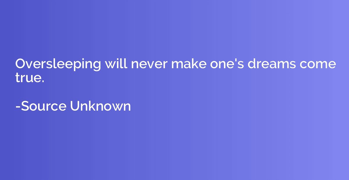 Oversleeping will never make one's dreams come true.